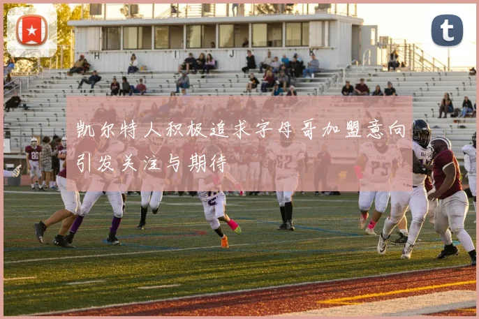 凯尔特人积极追求字母哥加盟意向引发关注与期待
