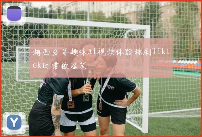梅西分享趣味AI视频体验称刷Tiktok时常被逗笑