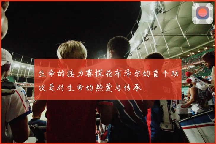 生命的接力赛探花布泽尔的首个助攻是对生命的热爱与传承