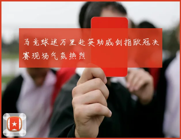 马竞球迷万里赴英助威剑指欧冠决赛现场气氛热烈