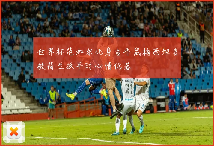世界杯范加尔化身吉乔鼠梅西坦言被荷兰扳平时心情低落
