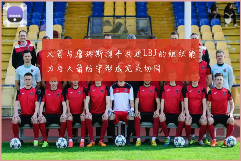 火箭与詹姆斯携手共进LBJ的组织能力与火箭防守形成完美协同