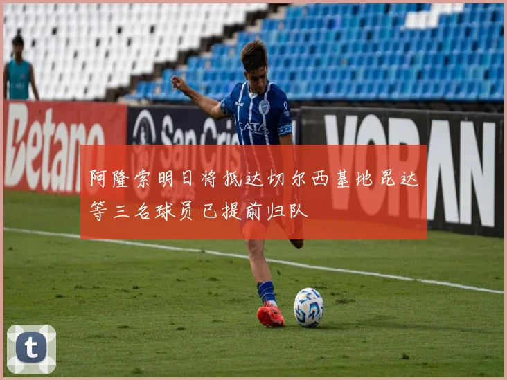 阿隆索明日将抵达切尔西基地昆达等三名球员已提前归队