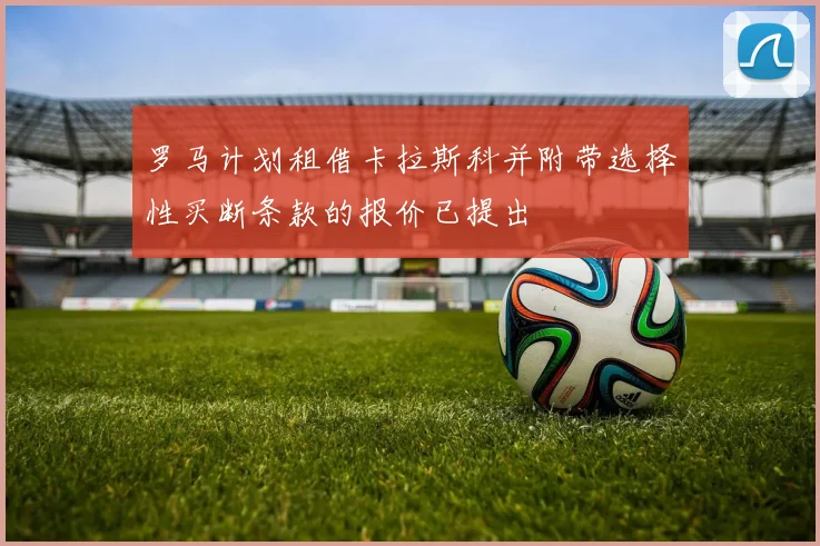 罗马计划租借卡拉斯科并附带选择性买断条款的报价已提出
