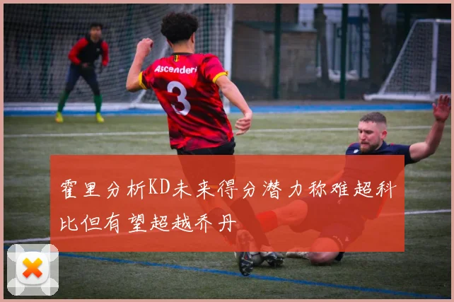 霍里分析KD未来得分潜力称难超科比但有望超越乔丹