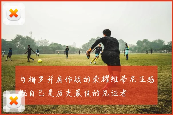 与梅罗并肩作战的荣耀维蒂尼亚感慨自己是历史最佳的见证者
