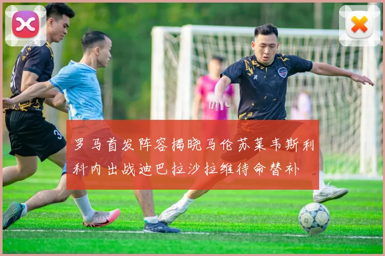 罗马首发阵容揭晓马伦苏莱韦斯利科内出战迪巴拉沙拉维待命替补