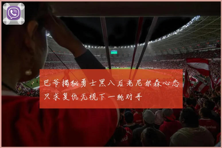 巴爷揭秘勇士黑八后老尼尔森心态只求复仇无视下一轮对手