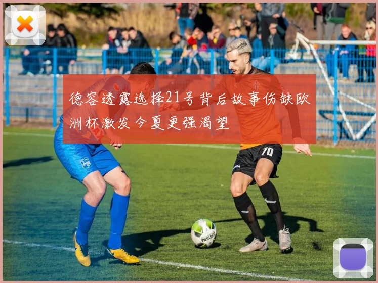 德容透露选择21号背后故事伤缺欧洲杯激发今夏更强渴望