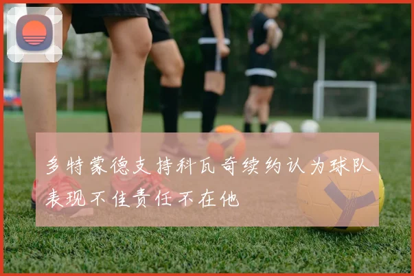 多特蒙德支持科瓦奇续约认为球队表现不佳责任不在他