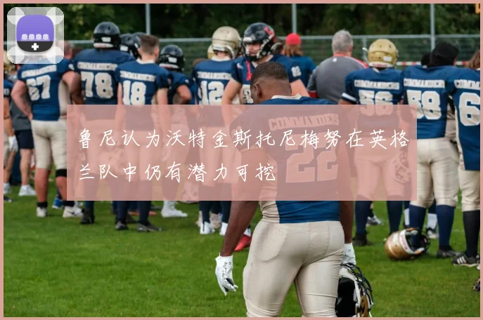 鲁尼认为沃特金斯托尼梅努在英格兰队中仍有潜力可挖