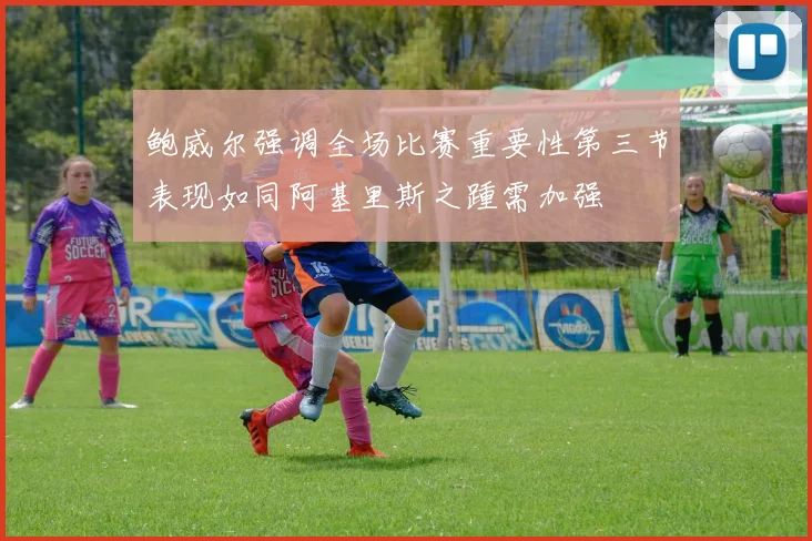 鲍威尔强调全场比赛重要性第三节表现如同阿基里斯之踵需加强