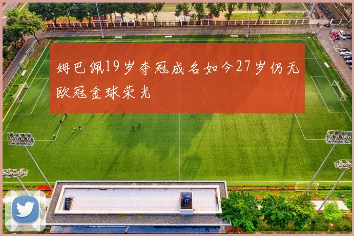 姆巴佩19岁夺冠成名如今27岁仍无欧冠金球荣光