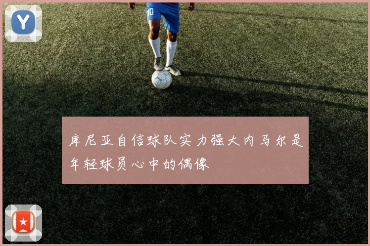 库尼亚自信球队实力强大内马尔是年轻球员心中的偶像