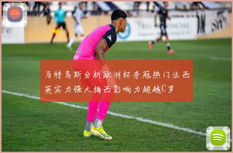 马特乌斯分析欧洲杯夺冠热门法西英实力强大梅西影响力超越C罗