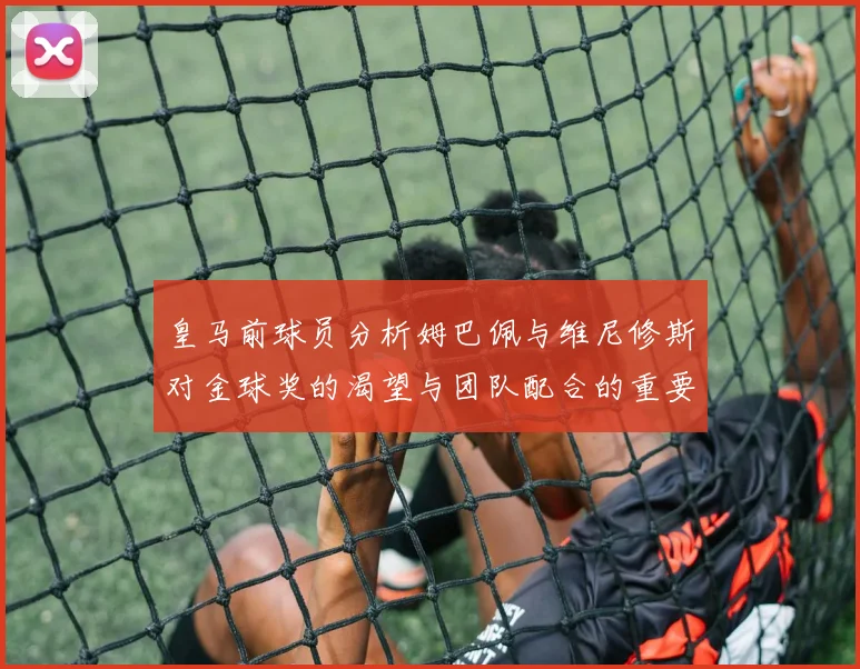 皇马前球员分析姆巴佩与维尼修斯对金球奖的渴望与团队配合的重要性