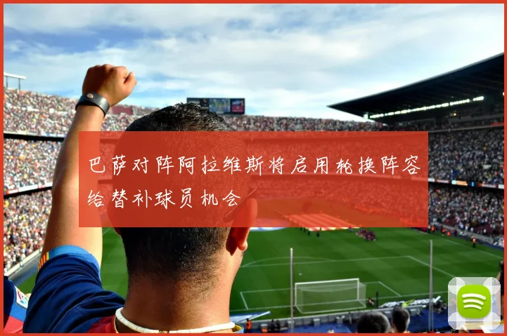 巴萨对阵阿拉维斯将启用轮换阵容给替补球员机会
