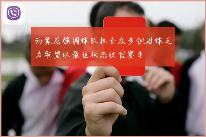 西蒙尼强调球队机会众多但进球乏力希望以最佳状态收官赛季
