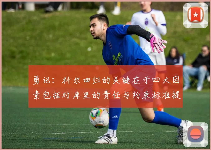 勇记：科尔回归的关键在于四大因素包括对库里的责任与约束标准提升