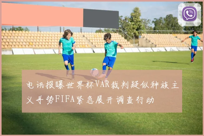 电讯报曝世界杯VAR裁判疑似种族主义手势FIFA紧急展开调查行动