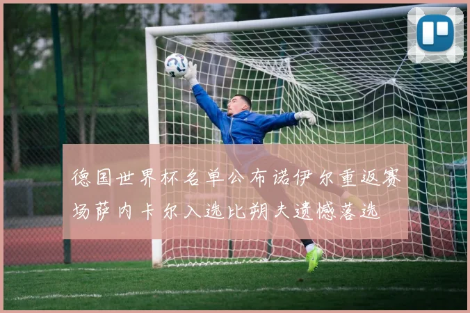 德国世界杯名单公布诺伊尔重返赛场萨内卡尔入选比朔夫遗憾落选