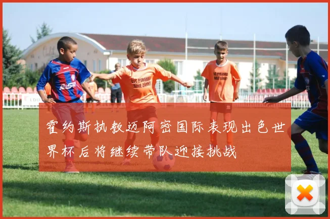 霍约斯执教迈阿密国际表现出色世界杯后将继续带队迎接挑战