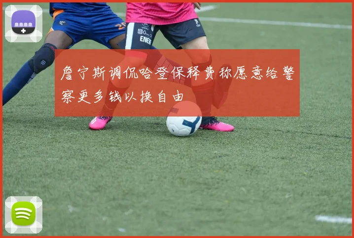 詹宁斯调侃哈登保释费称愿意给警察更多钱以换自由