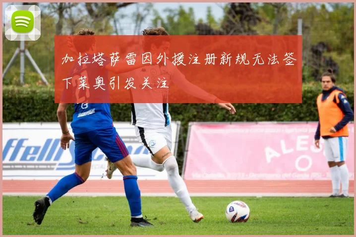 加拉塔萨雷因外援注册新规无法签下莱奥引发关注