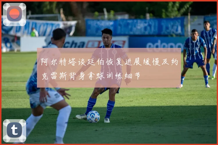 阿尔特塔谈廷伯恢复进展缓慢及约克雷斯背身拿球训练细节