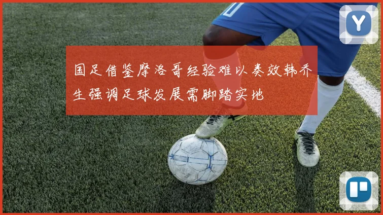 国足借鉴摩洛哥经验难以奏效韩乔生强调足球发展需脚踏实地