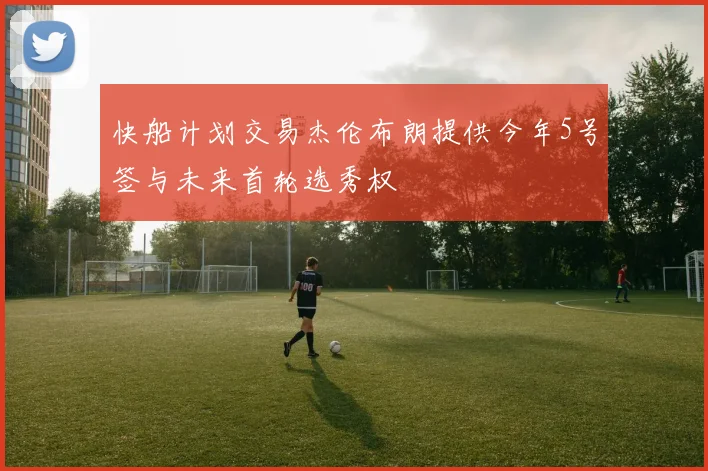 快船计划交易杰伦布朗提供今年5号签与未来首轮选秀权
